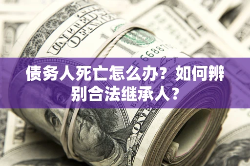 济南债务人死亡怎么办？如何辨别合法继承人？