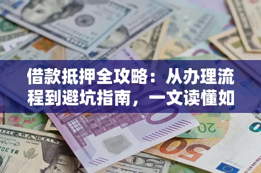 济南借款抵押全攻略：从办理流程到避坑指南，一文读懂如何安全融资