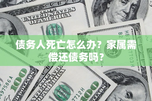 济南债务人死亡怎么办？家属需偿还债务吗？