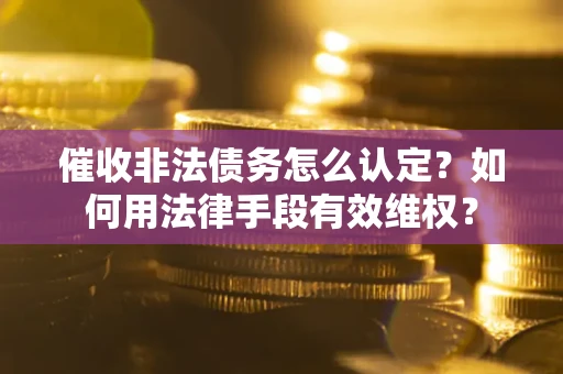 济南催收非法债务怎么认定？如何用法律手段有效维权？