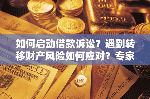 济南如何启动借款诉讼？遇到转移财产风险如何应对？专家解局支招