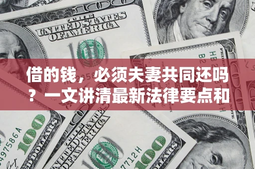 济南借的钱，必须夫妻共同还吗？一文讲清最新法律要点和避坑指南