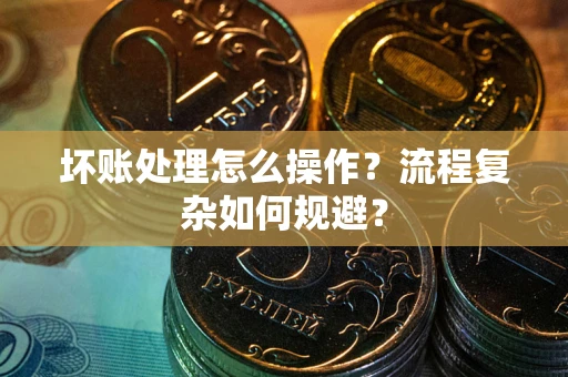 济南坏账处理怎么操作？流程复杂如何规避？