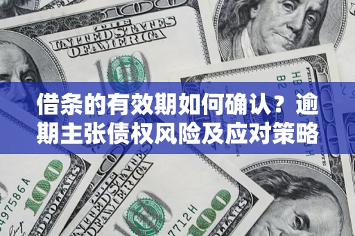 济南借条的有效期如何确认？逾期主张债权风险及应对策略？