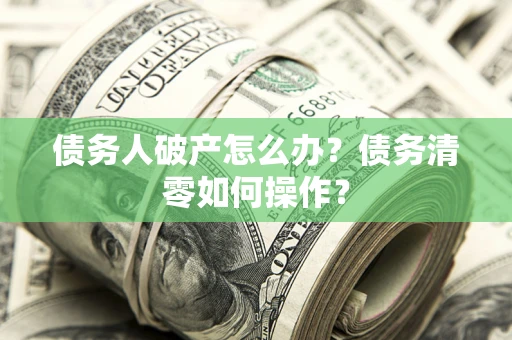 济南债务人破产怎么办？债务清零如何操作？