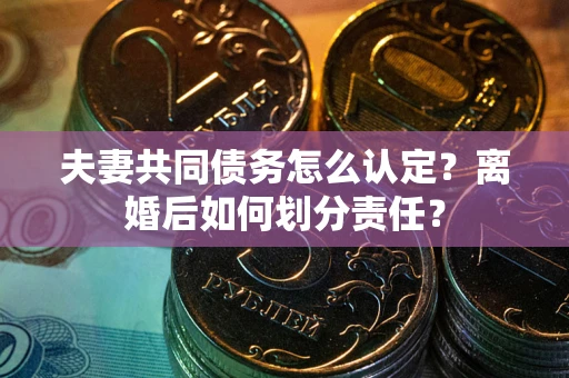 济南夫妻共同债务怎么认定？离婚后如何划分责任？