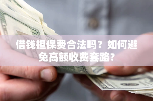 济南借钱担保费合法吗？如何避免高额收费套路？