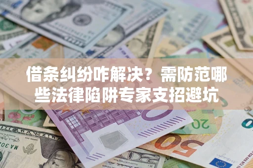 济南借条纠纷咋解决？需防范哪些法律陷阱专家支招避坑