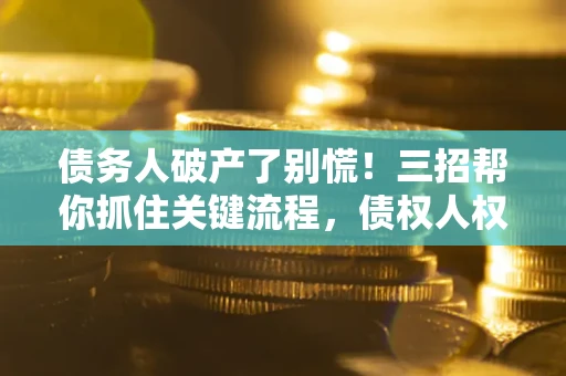 济南债务人破产了别慌！三招帮你抓住关键流程，债权人权益不再缩水