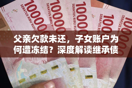 济南父亲欠款未还，子女账户为何遭冻结？深度解读继承债务迷局
