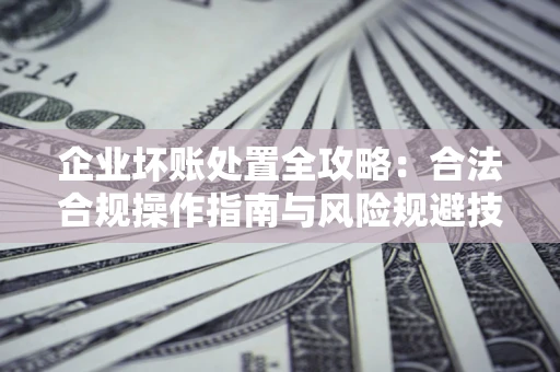 济南企业坏账处置全攻略：合法合规操作指南与风险规避技巧解析