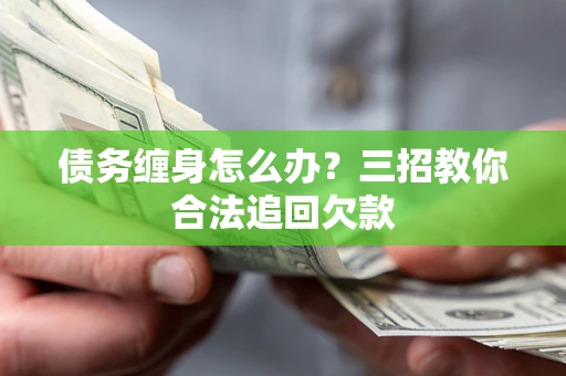 济南债务缠身怎么办？三招教你合法追回欠款