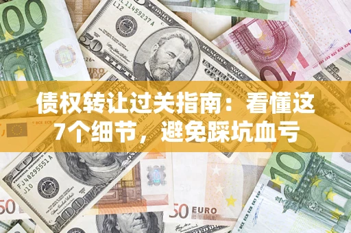 济南债权转让过关指南：看懂这7个细节，避免踩坑血亏