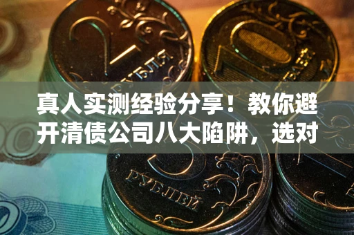 济南真人实测经验分享！教你避开清债公司八大陷阱，选对机构少走十年弯路