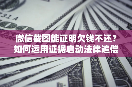 济南微信截图能证明欠钱不还？如何运用证据启动法律追偿程序？