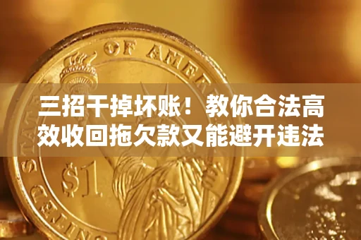 济南三招干掉坏账！教你合法高效收回拖欠款又能避开违法雷区