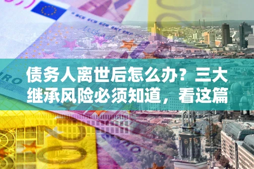 济南债务人离世后怎么办？三大继承风险必须知道，看这篇就够了