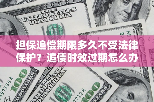 济南担保追偿期限多久不受法律保护？追债时效过期怎么办？