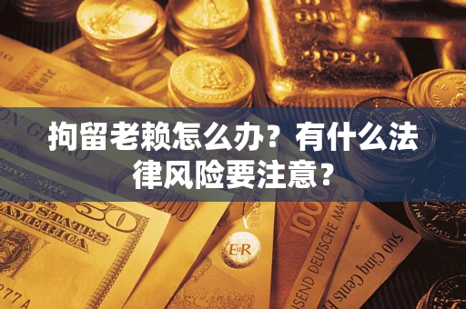 济南拘留老赖怎么办？有什么法律风险要注意？