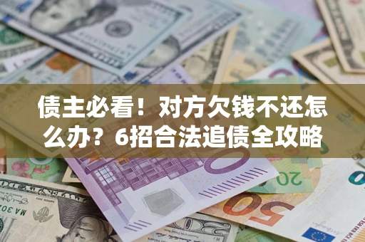 济南债主必看！对方欠钱不还怎么办？6招合法追债全攻略
