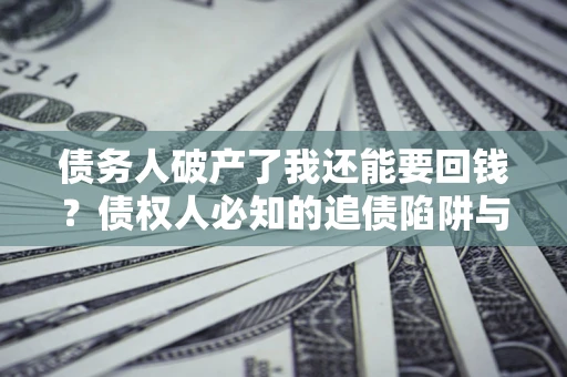 济南债务人破产了我还能要回钱？债权人必知的追债陷阱与破局之道