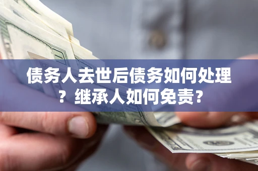 济南债务人去世后债务如何处理？继承人如何免责？