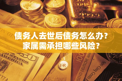 济南债务人去世后债务怎么办？家属需承担哪些风险？