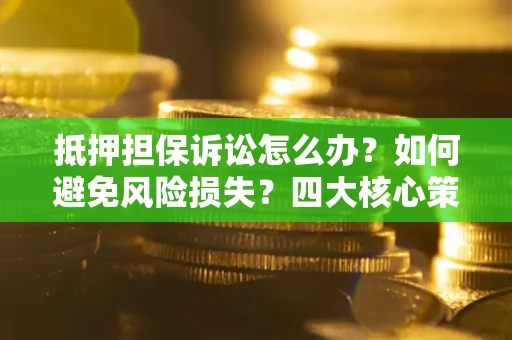 济南抵押担保诉讼怎么办？如何避免风险损失？四大核心策略全解读