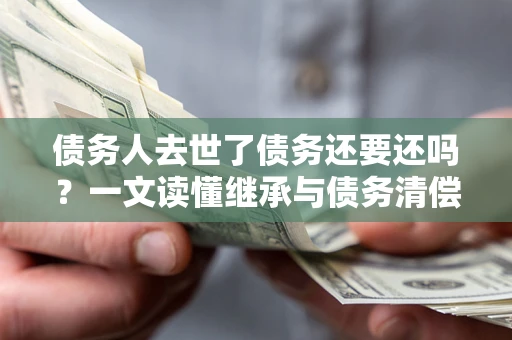 济南债务人去世了债务还要还吗？一文读懂继承与债务清偿