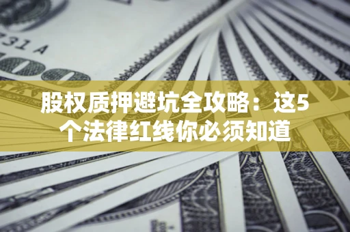 济南股权质押避坑全攻略：这5个法律红线你必须知道