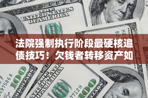 济南法院强制执行阶段最硬核追债技巧！欠钱者转移资产如何破解？