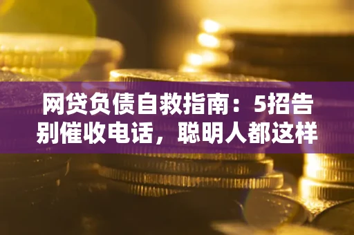 济南网贷负债自救指南：5招告别催收电话，聪明人都这样做