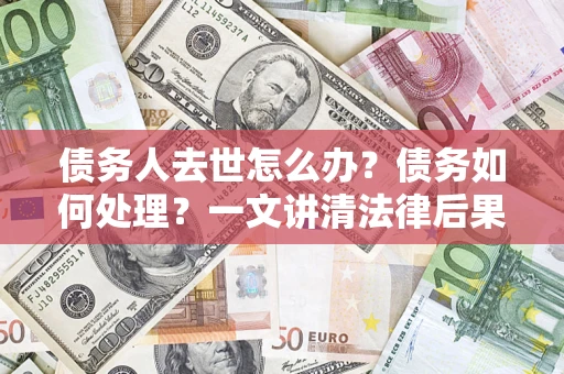 济南债务人去世怎么办？债务如何处理？一文讲清法律后果