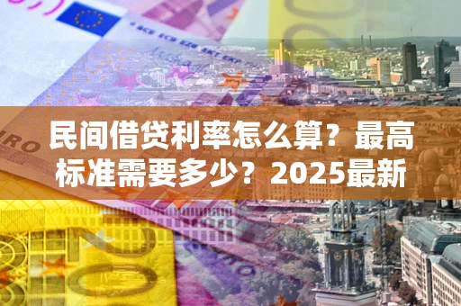 济南民间借贷利率怎么算？最高标准需要多少？2025最新避坑指南