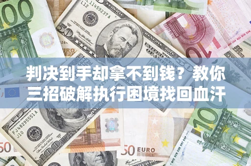济南判决到手却拿不到钱？教你三招破解执行困境找回血汗钱
