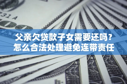 济南父亲欠贷款子女需要还吗？怎么合法处理避免连带责任？