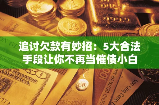 济南追讨欠款有妙招：5大合法手段让你不再当催债小白