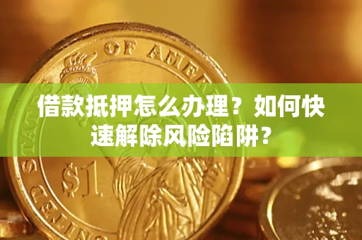 济南借款抵押怎么办理？如何快速解除风险陷阱？