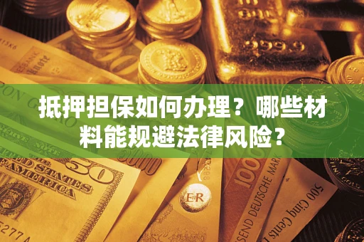 济南抵押担保如何办理？哪些材料能规避法律风险？