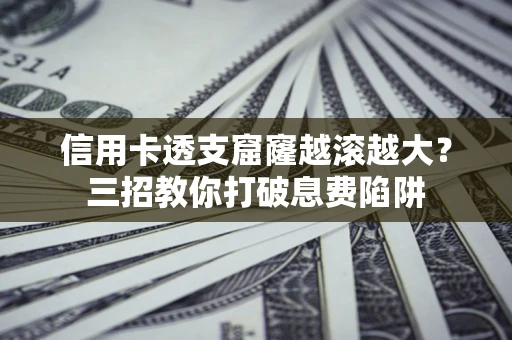 济南信用卡透支窟窿越滚越大？三招教你打破息费陷阱