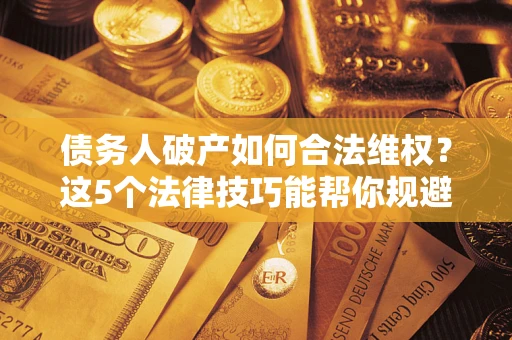 济南债务人破产如何合法维权？这5个法律技巧能帮你规避风险