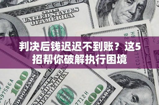 济南判决后钱迟迟不到账？这5招帮你破解执行困境