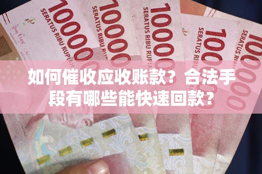 济南如何催收应收账款？合法手段有哪些能快速回款？