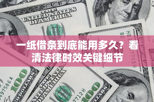 济南一纸借条到底能用多久？看清法律时效关键细节