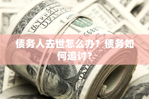 济南债务人去世怎么办？债务如何追讨？