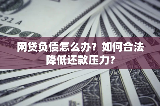 济南网贷负债怎么办？如何合法降低还款压力？