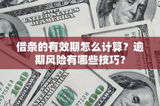 济南借条的有效期怎么计算？逾期风险有哪些技巧？
