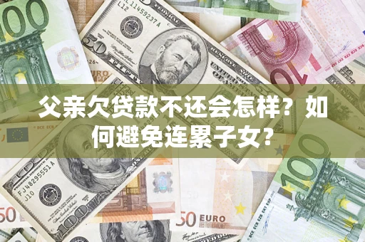 济南父亲欠贷款不还会怎样？如何避免连累子女？