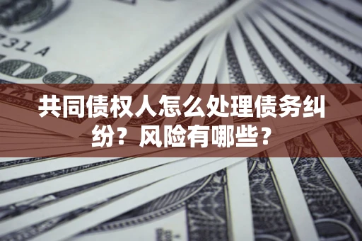 济南共同债权人怎么处理债务纠纷？风险有哪些？