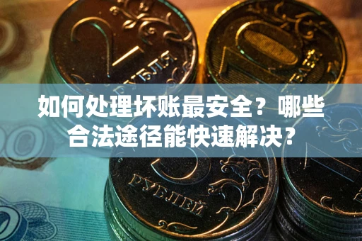 济南如何处理坏账最安全？哪些合法途径能快速解决？